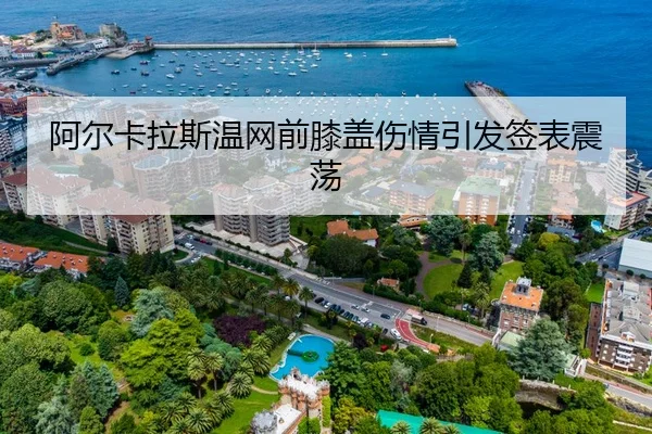 阿尔卡拉斯温网前膝盖伤情引发签表震荡