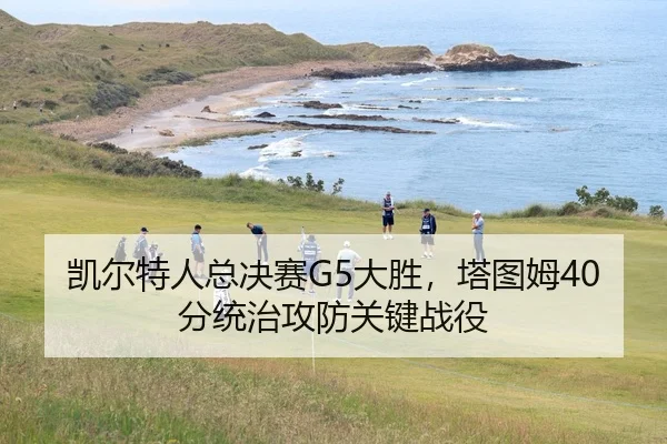 凯尔特人总决赛G5大胜，塔图姆40分统治攻防关键战役
