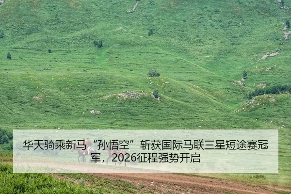 华天骑乘新马“孙悟空”斩获国际马联三星短途赛冠军，2026征程强势开启